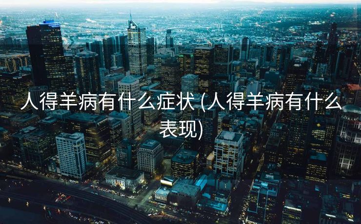 人得羊病有什么症状 (人得羊病有什么表现)