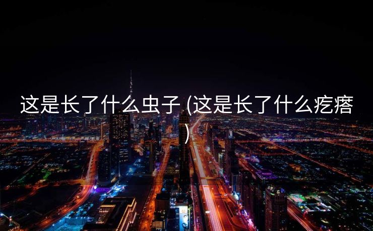 这是长了什么虫子 (这是长了什么疙瘩)