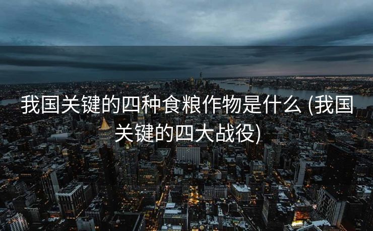 我国关键的四种食粮作物是什么 (我国关键的四大战役)