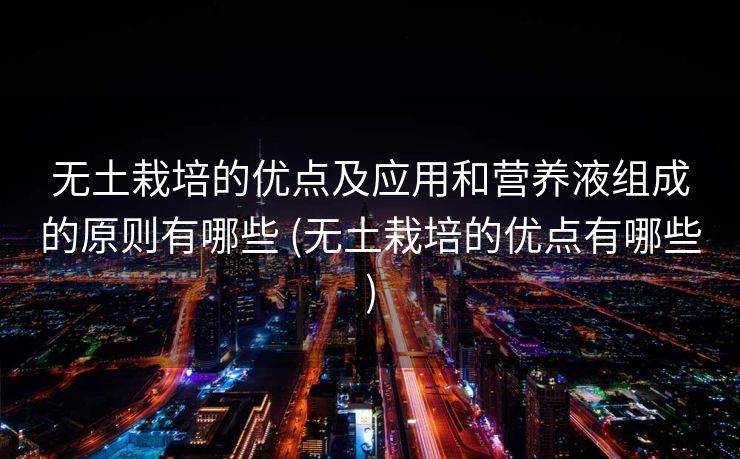 无土栽培的优点及应用和营养液组成的原则有哪些 (无土栽培的优点有哪些)