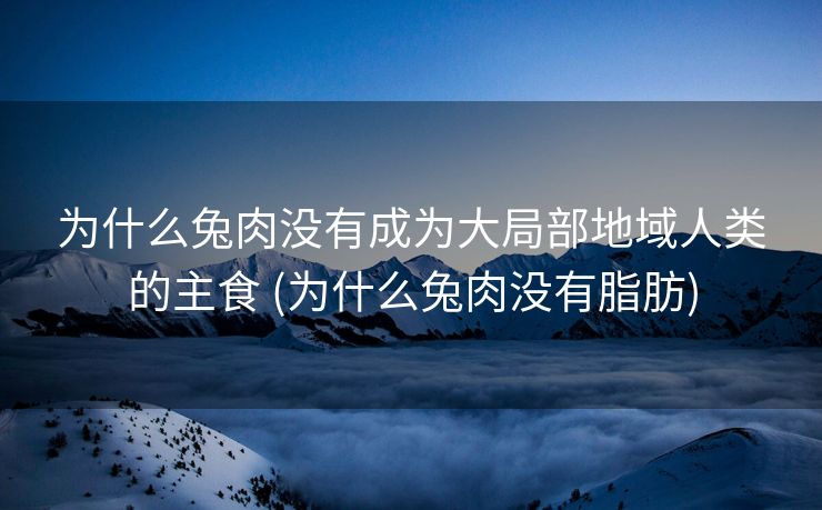 为什么兔肉没有成为大局部地域人类的主食 (为什么兔肉没有脂肪)