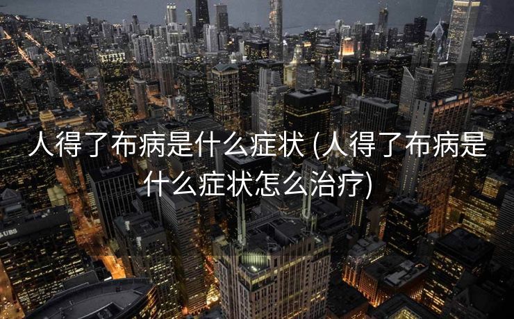 人得了布病是什么症状 (人得了布病是什么症状怎么治疗)