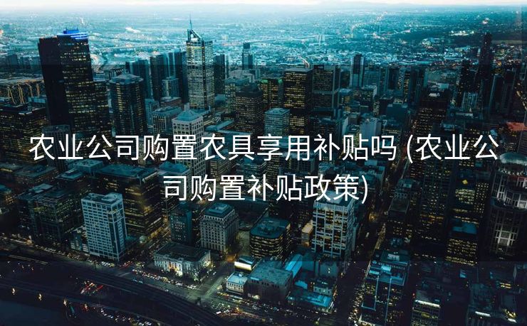 农业公司购置农具享用补贴吗 (农业公司购置补贴政策)