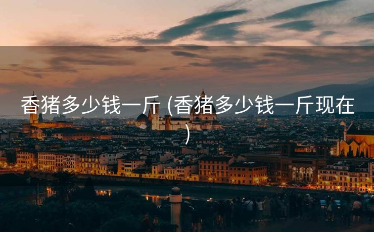 香猪多少钱一斤 (香猪多少钱一斤现在)