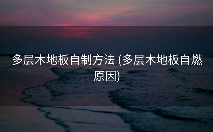 多层木地板自制方法 (多层木地板自燃原因)