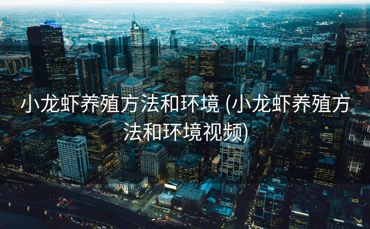 小龙虾养殖方法和环境 (小龙虾养殖方法和环境视频)