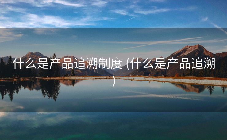 什么是产品追溯制度 (什么是产品追溯)