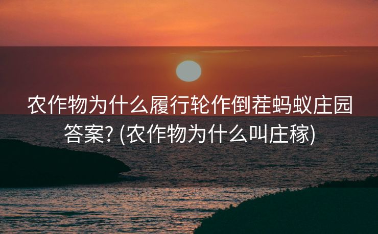农作物为什么履行轮作倒茬蚂蚁庄园答案? (农作物为什么叫庄稼)