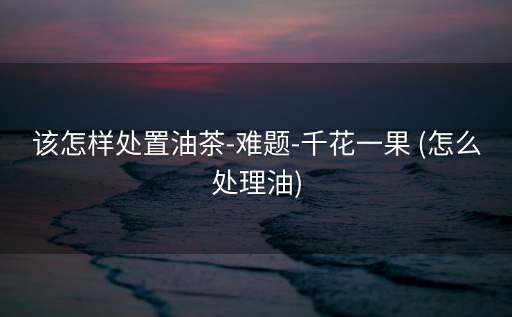 该怎样处置油茶-难题-千花一果 (怎么处理油)