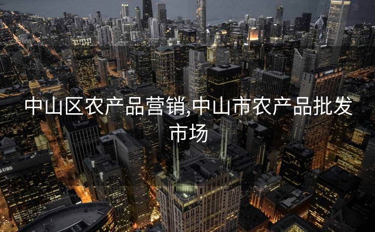 中山区农产品营销,中山市农产品批发市场