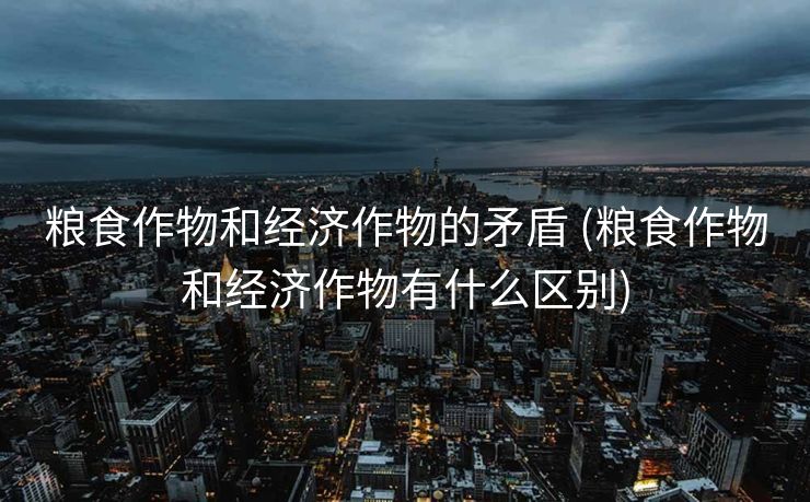 粮食作物和经济作物的矛盾 (粮食作物和经济作物有什么区别)