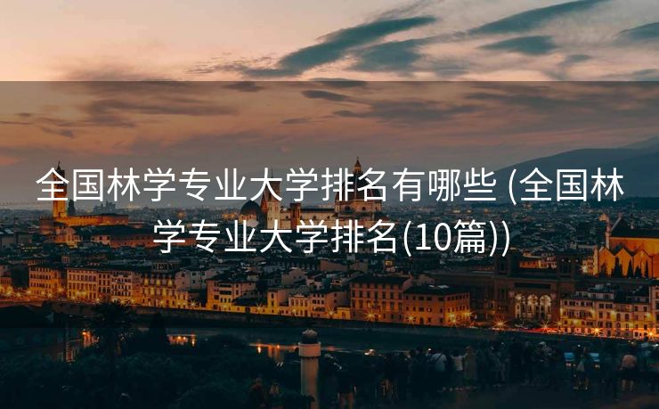 全国林学专业大学排名有哪些 (全国林学专业大学排名(10篇))