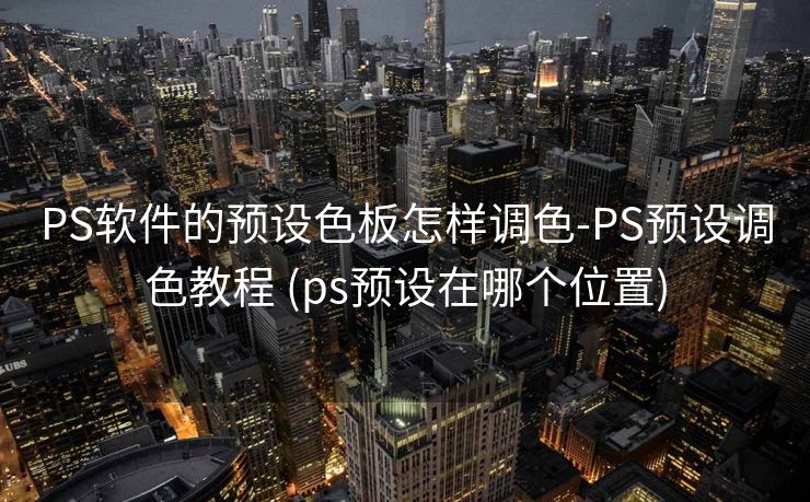 PS软件的预设色板怎样调色-PS预设调色教程 (ps预设在哪个位置)
