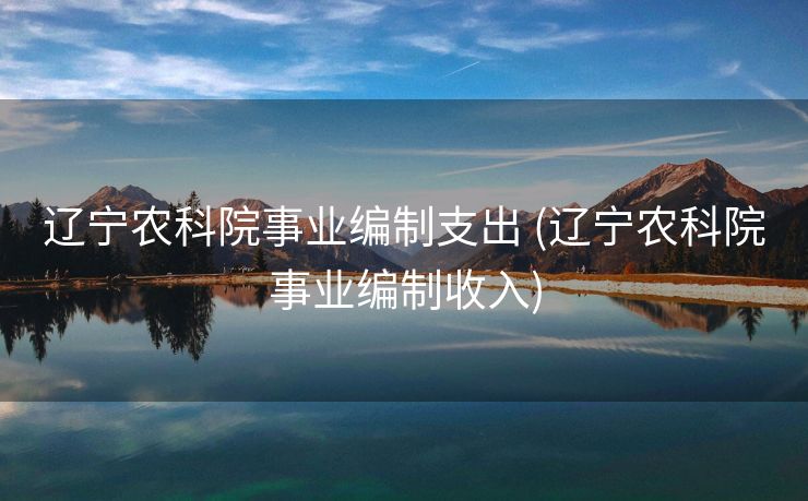 辽宁农科院事业编制支出 (辽宁农科院事业编制收入)