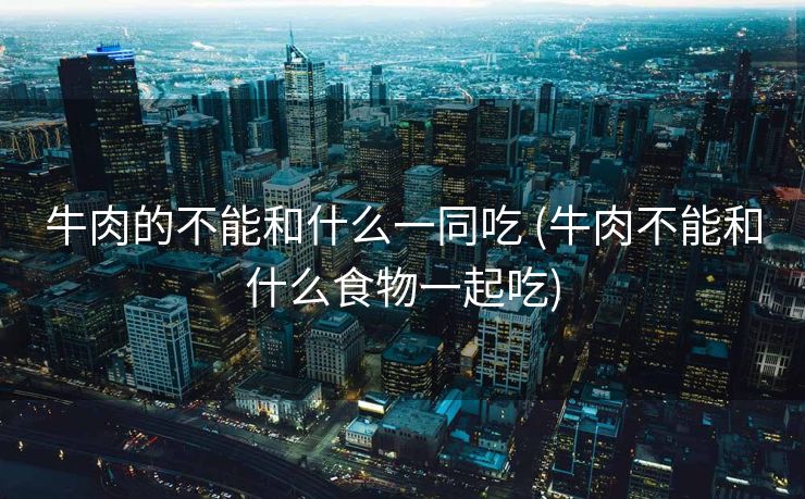 牛肉的不能和什么一同吃 (牛肉不能和什么食物一起吃)