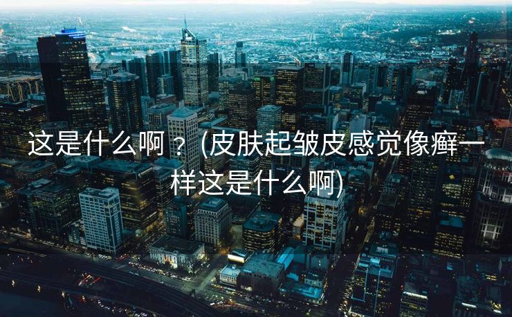 这是什么啊﹖ (皮肤起皱皮感觉像癣一样这是什么啊)