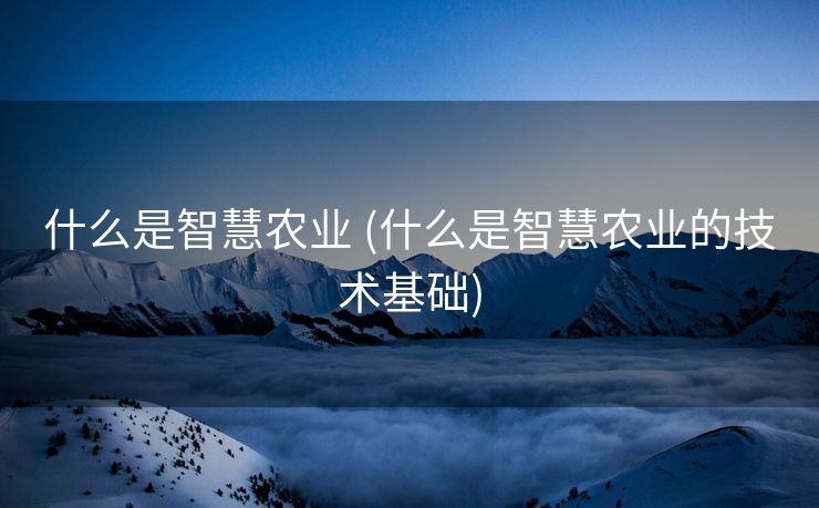 什么是智慧农业 (什么是智慧农业的技术基础)