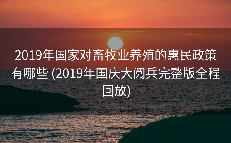2019年国家对畜牧业养殖的惠民政策有哪些 (2019年国庆大阅兵完整版全程回放)