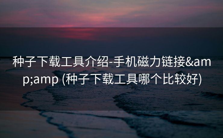 种子下载工具介绍-手机磁力链接&amp (种子下载工具哪个比较好)