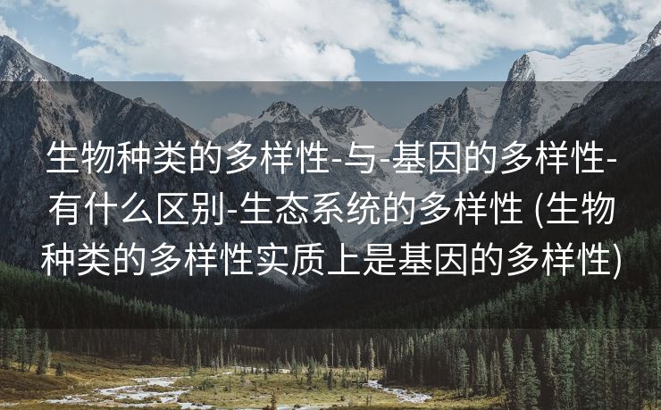生物种类的多样性-与-基因的多样性-有什么区别-生态系统的多样性 (生物种类的多样性实质上是基因的多样性)