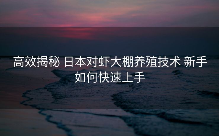 高效揭秘 日本对虾大棚养殖技术 新手如何快速上手