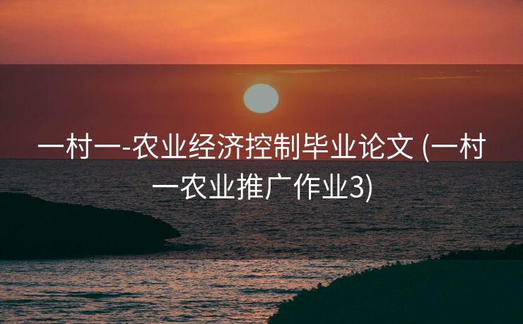 一村一-农业经济控制毕业论文 (一村一农业推广作业3)