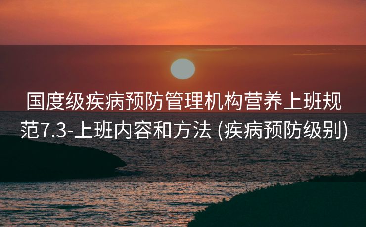 国度级疾病预防管理机构营养上班规范7.3-上班内容和方法 (疾病预防级别)