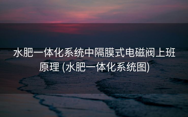 水肥一体化系统中隔膜式电磁阀上班原理 (水肥一体化系统图)