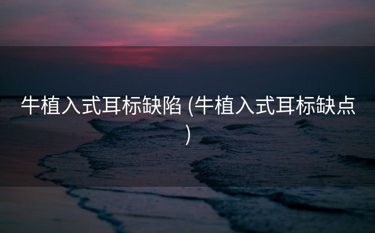 牛植入式耳标缺陷 (牛植入式耳标缺点)