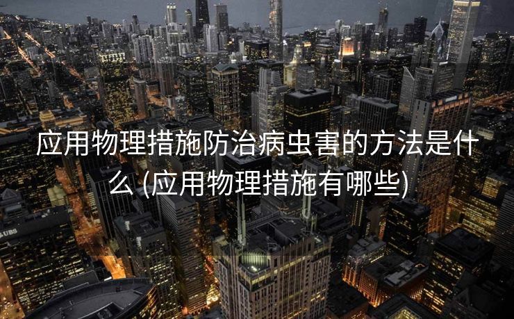 应用物理措施防治病虫害的方法是什么 (应用物理措施有哪些)