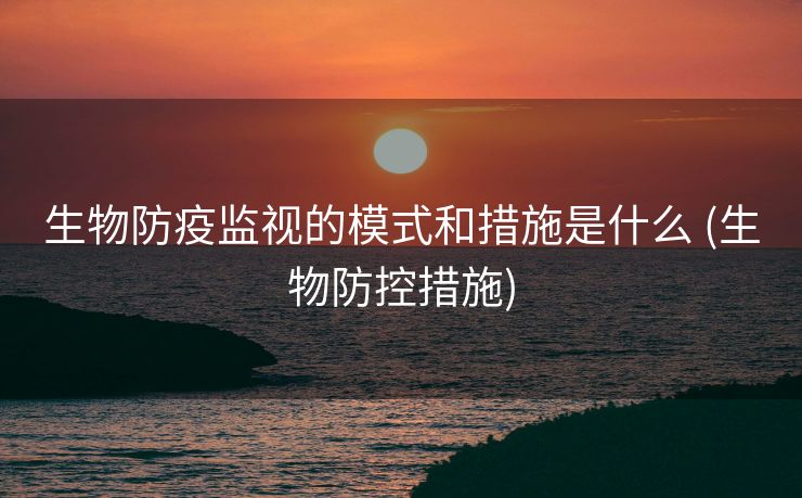 生物防疫监视的模式和措施是什么 (生物防控措施)