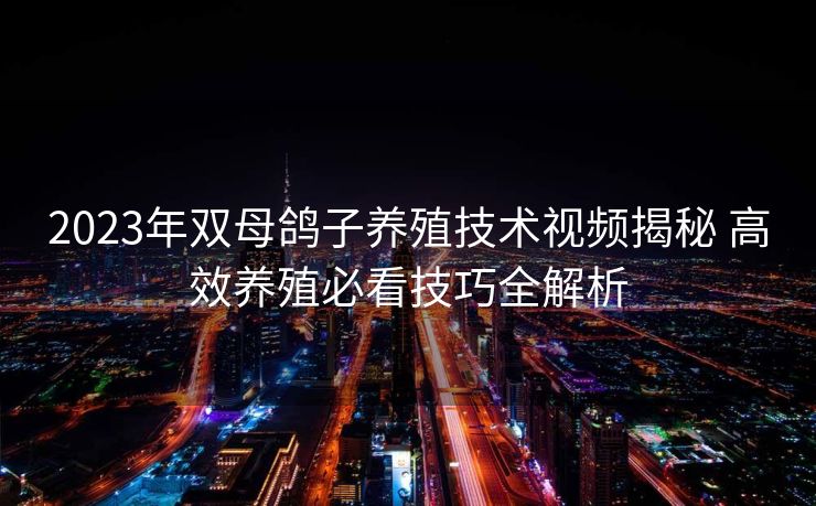 2023年双母鸽子养殖技术视频揭秘 高效养殖必看技巧全解析 2023年双母鸽子养殖技术视频揭秘 高效养殖必看技巧全解析