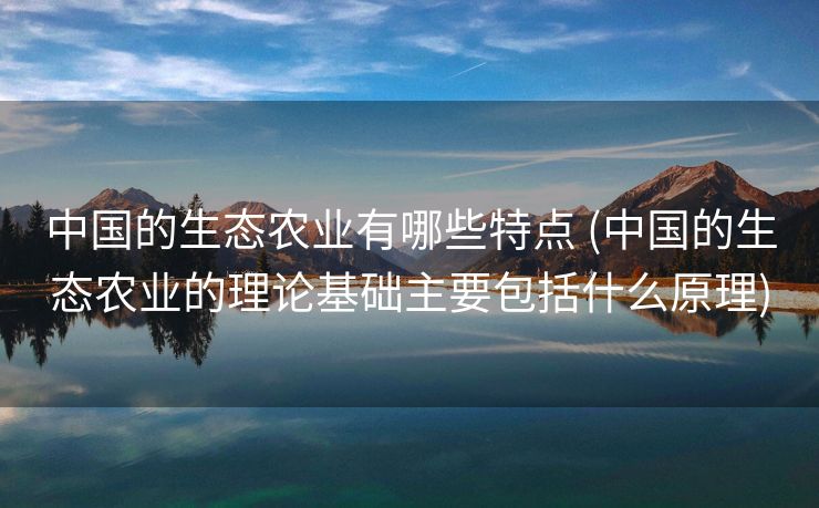 中国的生态农业有哪些特点 (中国的生态农业的理论基础主要包括什么原理)