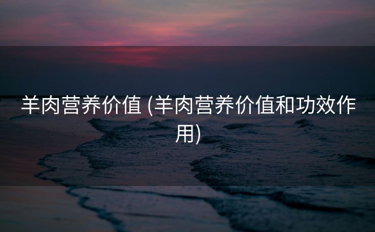 羊肉营养价值 (羊肉营养价值和功效作用)