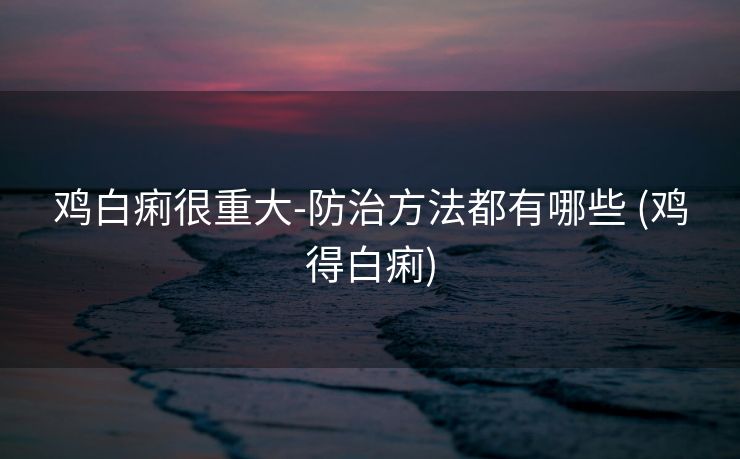 鸡白痢很重大-防治方法都有哪些 (鸡得白痢)