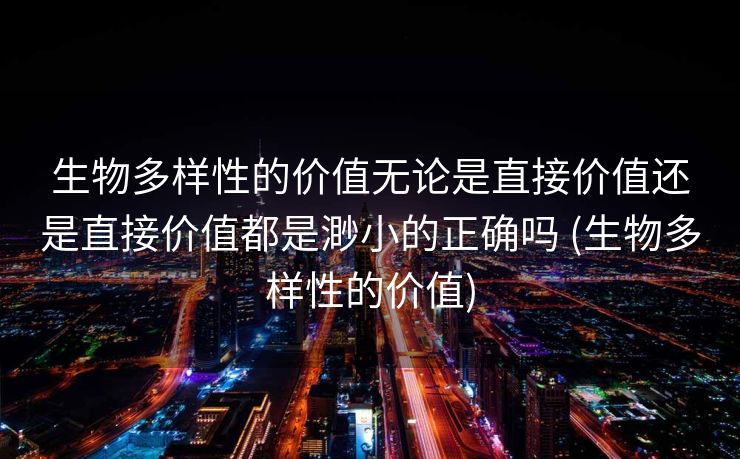 生物多样性的价值无论是直接价值还是直接价值都是渺小的正确吗 (生物多样性的价值)