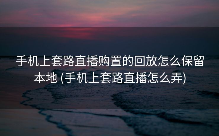 手机上套路直播购置的回放怎么保留本地 (手机上套路直播怎么弄)