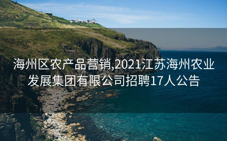 海州区农产品营销,2021江苏海州农业发展集团有限公司招聘17人公告 海州区农产品营销,2021江苏海州农业发展集团有限公司招聘17人公告