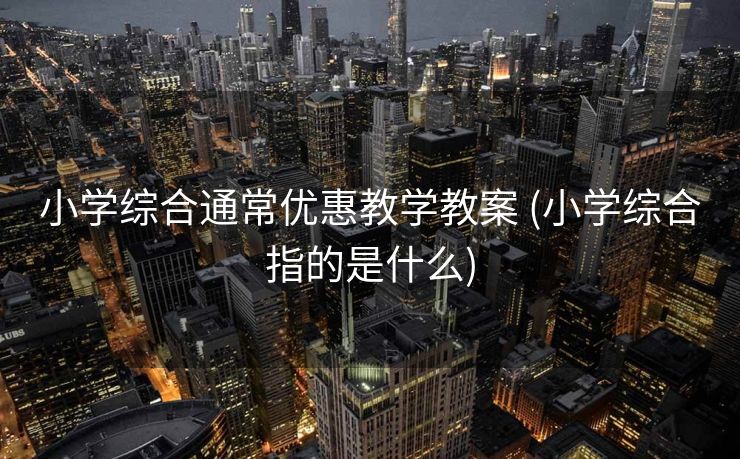 小学综合通常优惠教学教案 (小学综合指的是什么)