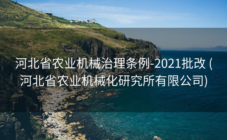 河北省农业机械治理条例-2021批改 (河北省农业机械化研究所有限公司)