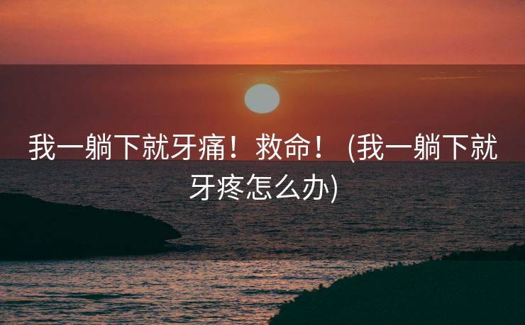 我一躺下就牙痛！救命！ (我一躺下就牙疼怎么办)