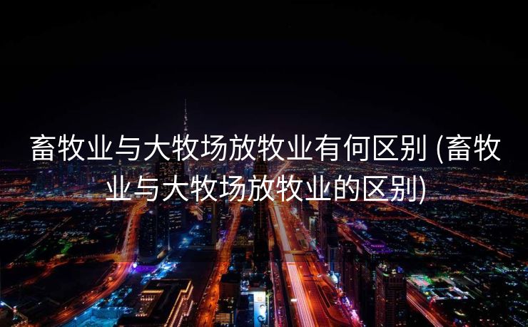 畜牧业与大牧场放牧业有何区别 (畜牧业与大牧场放牧业的区别)