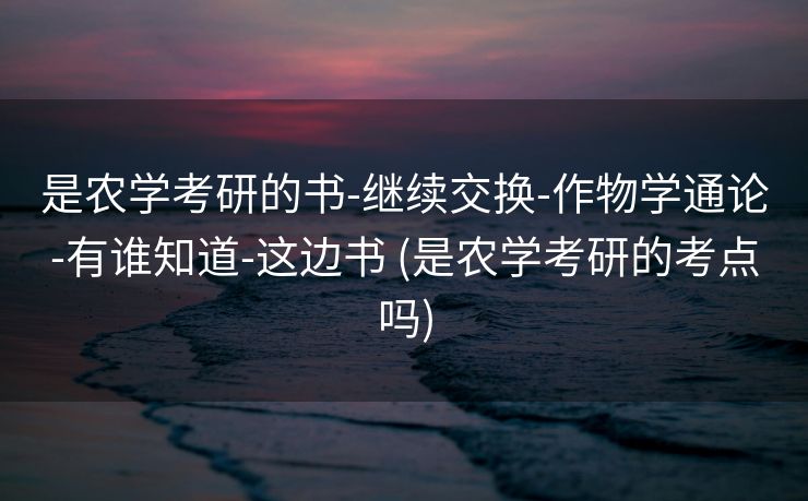 是农学考研的书-继续交换-作物学通论-有谁知道-这边书 (是农学考研的考点吗)