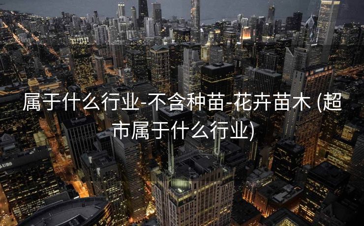 属于什么行业-不含种苗-花卉苗木 (超市属于什么行业)