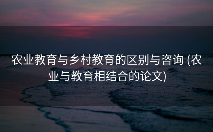 农业教育与乡村教育的区别与咨询 (农业与教育相结合的论文)