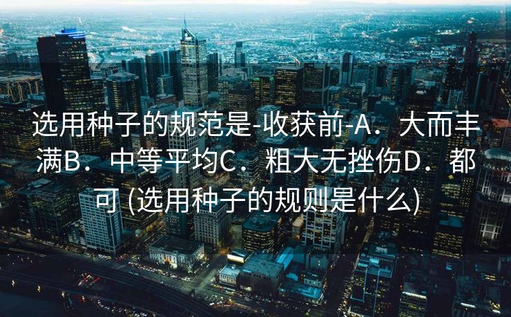 选用种子的规范是-收获前-A．大而丰满B．中等平均C．粗大无挫伤D．都可 (选用种子的规则是什么)