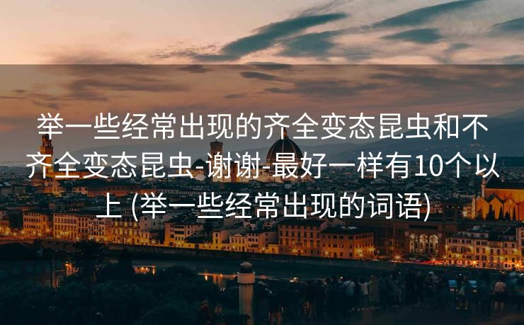举一些经常出现的齐全变态昆虫和不齐全变态昆虫-谢谢-最好一样有10个以上 (举一些经常出现的词语)