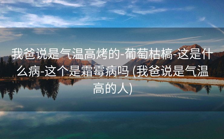 我爸说是气温高烤的-葡萄枯槁-这是什么病-这个是霜霉病吗 (我爸说是气温高的人)