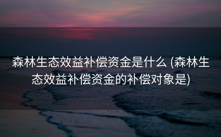 森林生态效益补偿资金是什么 (森林生态效益补偿资金的补偿对象是)