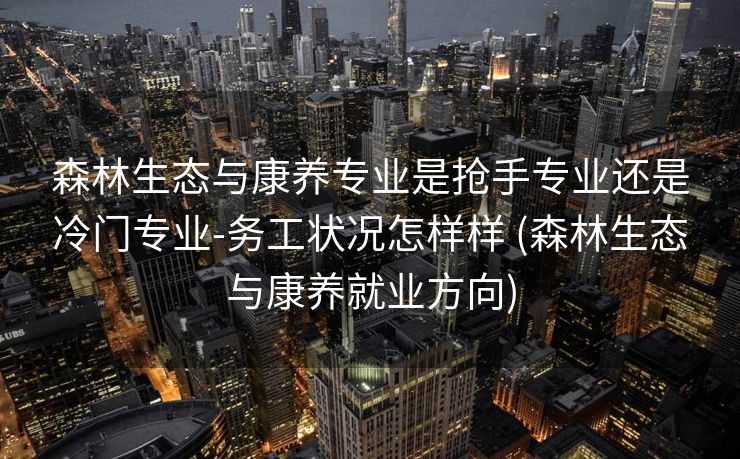 森林生态与康养专业是抢手专业还是冷门专业-务工状况怎样样 (森林生态与康养就业方向)